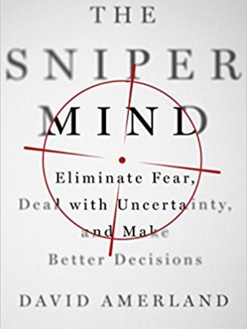 The Sniper Mind: Eliminate Fear, Deal with Uncertainty, and Make Better Decision